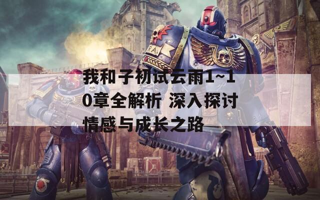 我和子初试云雨1～10章全解析 深入探讨情感与成长之路