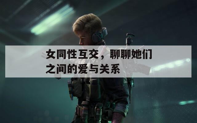 女同性互交，聊聊她们之间的爱与关系