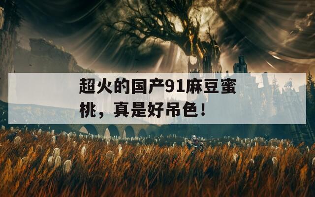 超火的国产91麻豆蜜桃，真是好吊色！