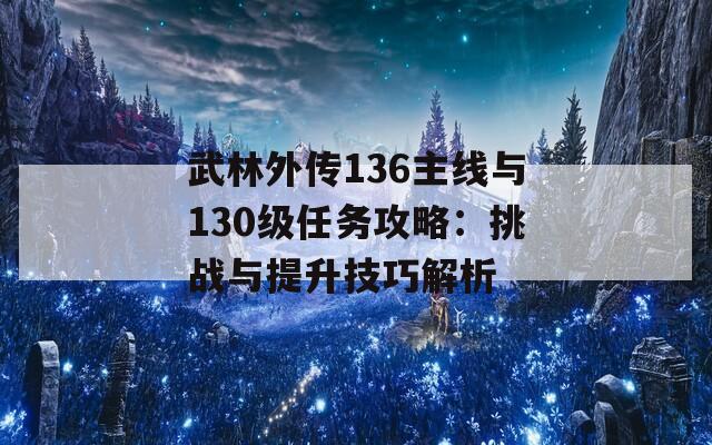 武林外传136主线与130级任务攻略：挑战与提升技巧解析