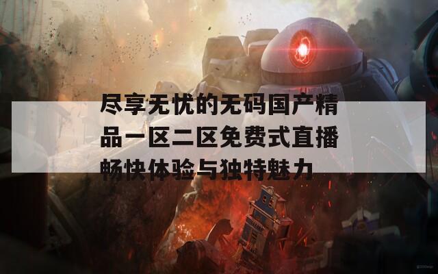 尽享无忧的无码国产精品一区二区免费式直播畅快体验与独特魅力