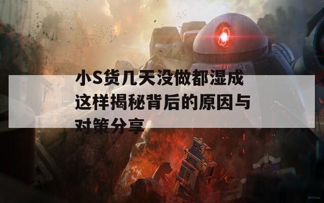 小S货几天没做都湿成这样揭秘背后的原因与对策分享