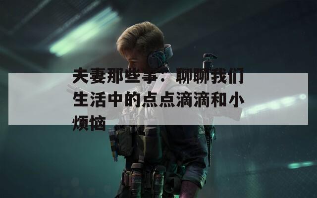 夫妻那些事：聊聊我们生活中的点点滴滴和小烦恼