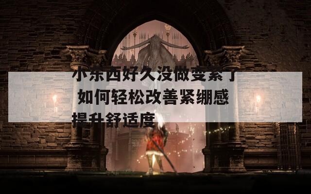 小东西好久没做变紧了 如何轻松改善紧绷感提升舒适度