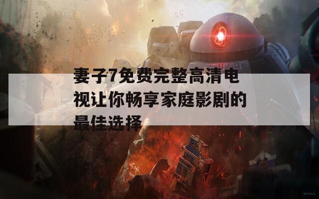 妻子7免费完整高清电视让你畅享家庭影剧的最佳选择