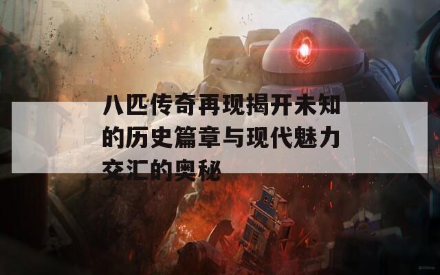八匹传奇再现揭开未知的历史篇章与现代魅力交汇的奥秘