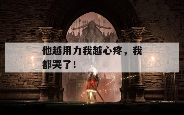 他越用力我越心疼，我都哭了！