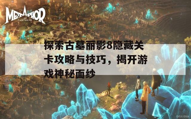 探索古墓丽影8隐藏关卡攻略与技巧，揭开游戏神秘面纱
