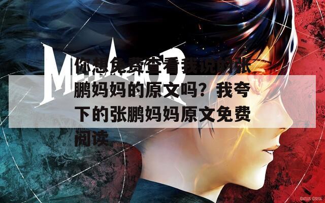 你想免费查看我说的张鹏妈妈的原文吗？我夸下的张鹏妈妈原文免费阅读