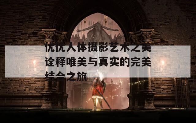优优人体摄影艺术之美诠释唯美与真实的完美结合之旅