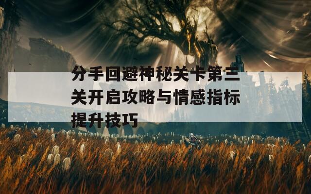 分手回避神秘关卡第三关开启攻略与情感指标提升技巧