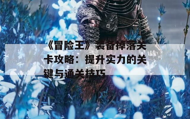 《冒险王》装备掉落关卡攻略：提升实力的关键与通关技巧
