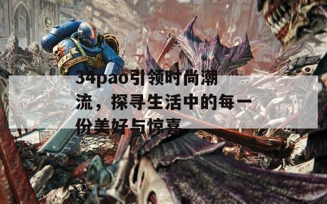 34pao引领时尚潮流，探寻生活中的每一份美好与惊喜