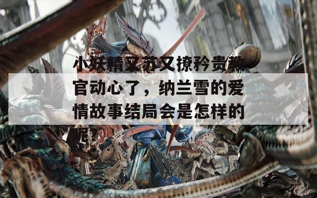 小妖精又苏又撩矜贵教官动心了，纳兰雪的爱情故事结局会是怎样的呢？
