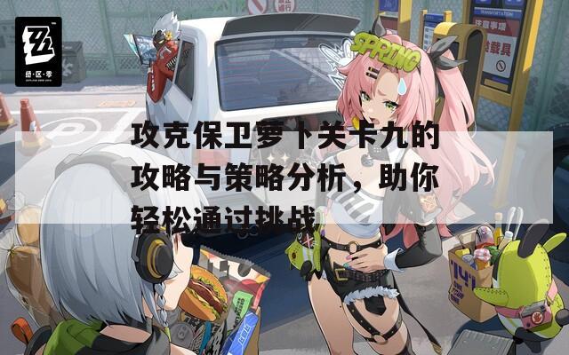 攻克保卫萝卜关卡九的攻略与策略分析，助你轻松通过挑战