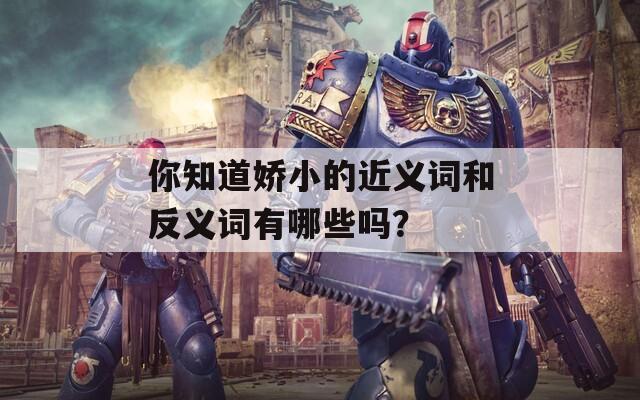 你知道娇小的近义词和反义词有哪些吗？