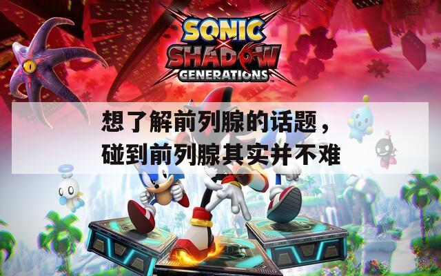 想了解前列腺的话题，碰到前列腺其实并不难
