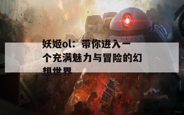 妖姬ol：带你进入一个充满魅力与冒险的幻想世界