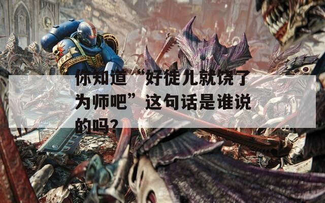 你知道“好徒儿就饶了为师吧”这句话是谁说的吗？
