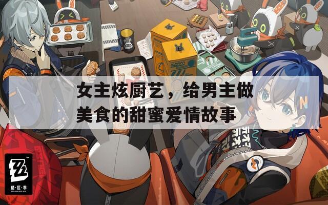 女主炫厨艺，给男主做美食的甜蜜爱情故事