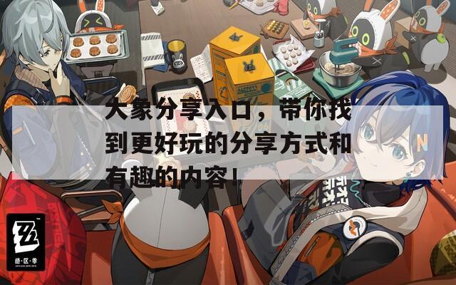 大象分享入口，带你找到更好玩的分享方式和有趣的内容！