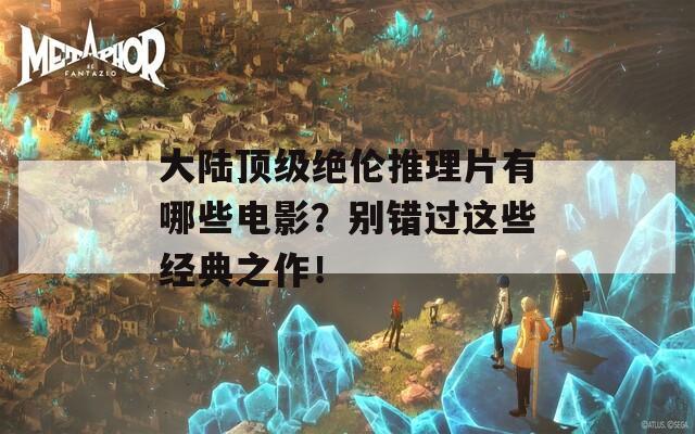 大陆顶级绝伦推理片有哪些电影？别错过这些经典之作！