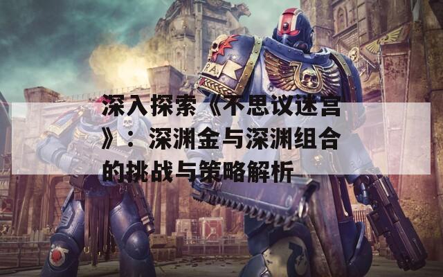 深入探索《不思议迷宫》：深渊金与深渊组合的挑战与策略解析