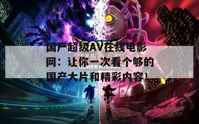 国产超级AV在线电影网：让你一次看个够的国产大片和精彩内容！