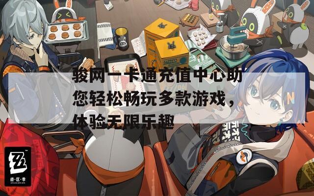 骏网一卡通充值中心助您轻松畅玩多款游戏，体验无限乐趣
