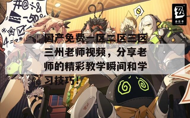 国产免费一区二区三区三州老师视频，分享老师的精彩教学瞬间和学习技巧！