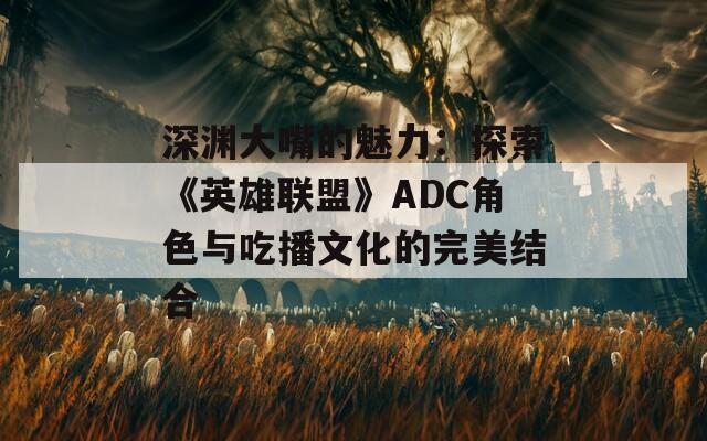 深渊大嘴的魅力：探索《英雄联盟》ADC角色与吃播文化的完美结合