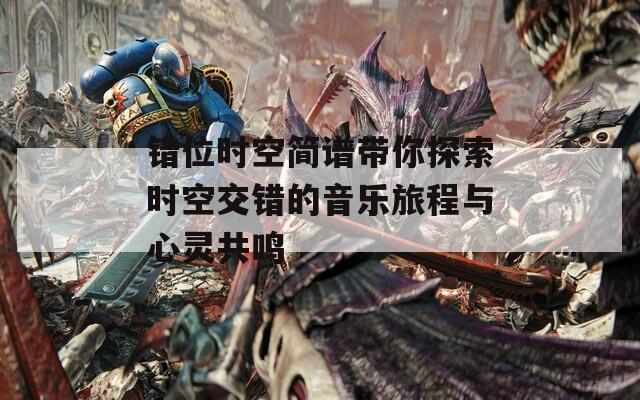 错位时空简谱带你探索时空交错的音乐旅程与心灵共鸣