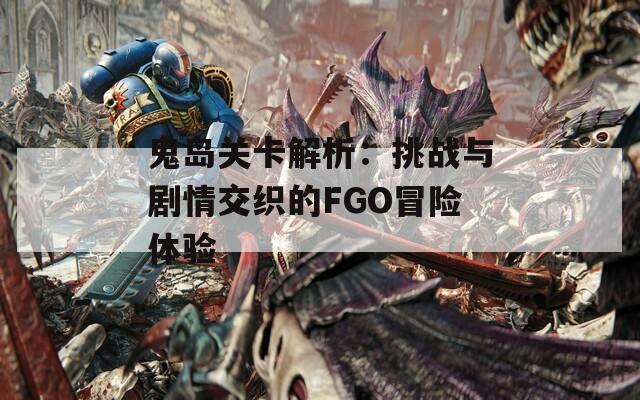 鬼岛关卡解析：挑战与剧情交织的FGO冒险体验