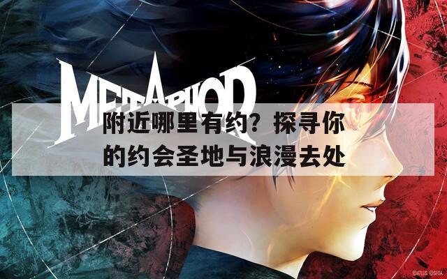 附近哪里有约？探寻你的约会圣地与浪漫去处
