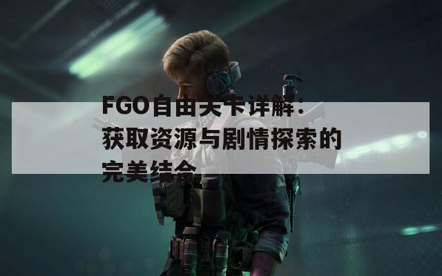 FGO自由关卡详解：获取资源与剧情探索的完美结合