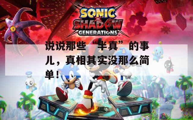 说说那些“半真”的事儿，真相其实没那么简单！