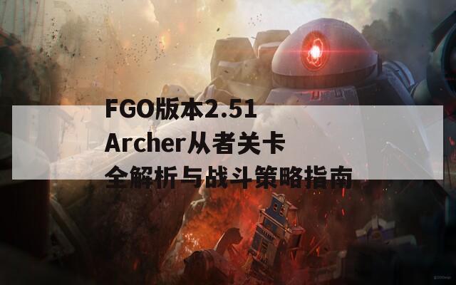 FGO版本2.51 Archer从者关卡全解析与战斗策略指南