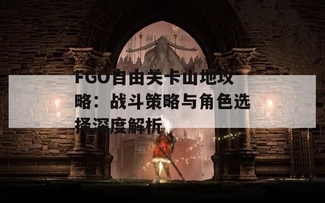 FGO自由关卡山地攻略：战斗策略与角色选择深度解析