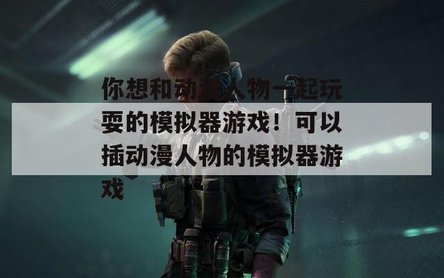 你想和动漫人物一起玩耍的模拟器游戏！可以插动漫人物的模拟器游戏