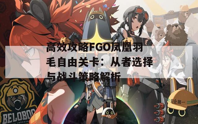 高效攻略FGO凤凰羽毛自由关卡：从者选择与战斗策略解析