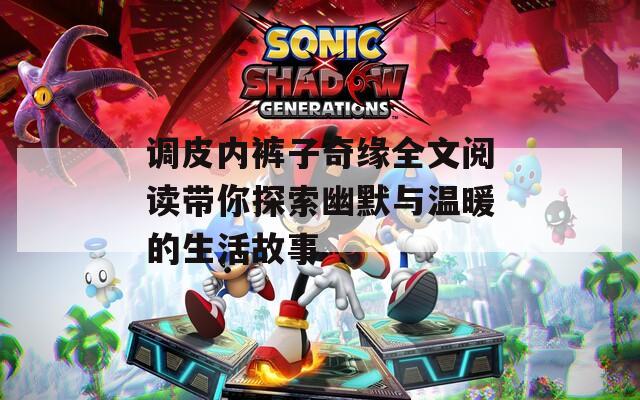 调皮内裤子奇缘全文阅读带你探索幽默与温暖的生活故事