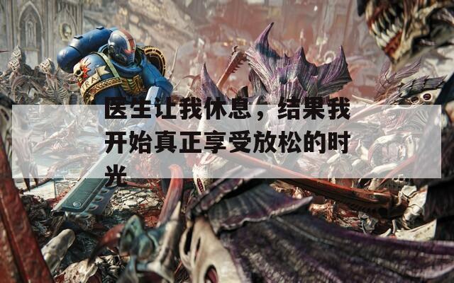 医生让我休息，结果我开始真正享受放松的时光