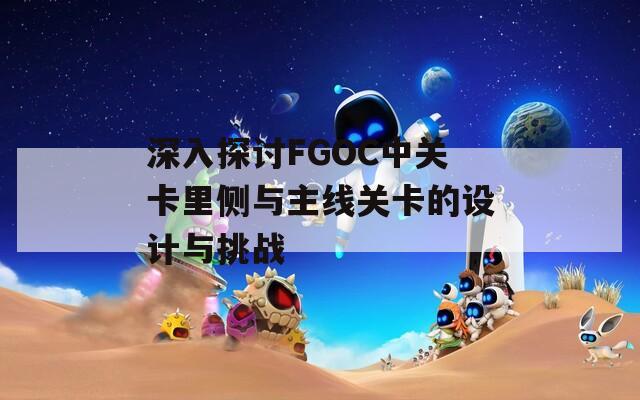 深入探讨FGOC中关卡里侧与主线关卡的设计与挑战