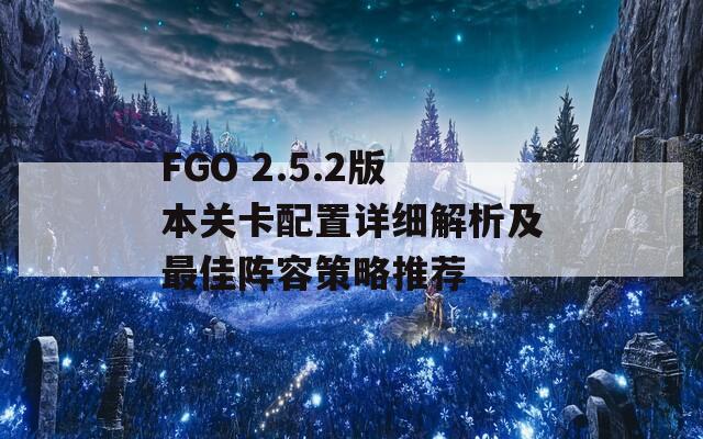 FGO 2.5.2版本关卡配置详细解析及最佳阵容策略推荐