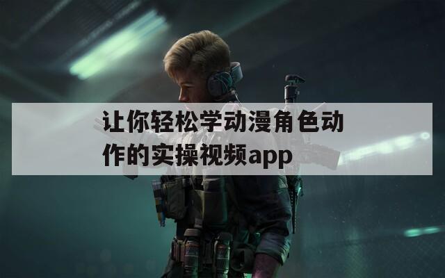 让你轻松学动漫角色动作的实操视频app