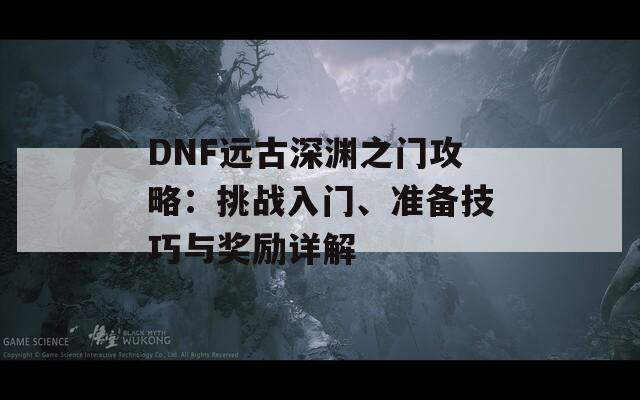 DNF远古深渊之门攻略：挑战入门、准备技巧与奖励详解
