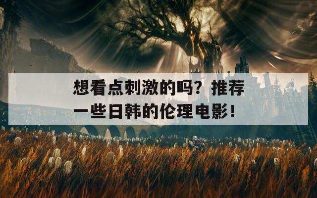 想看点刺激的吗？推荐一些日韩的伦理电影！