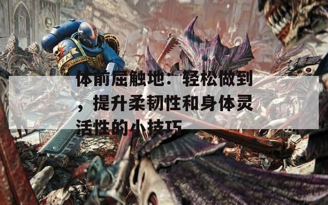 体前屈触地：轻松做到，提升柔韧性和身体灵活性的小技巧