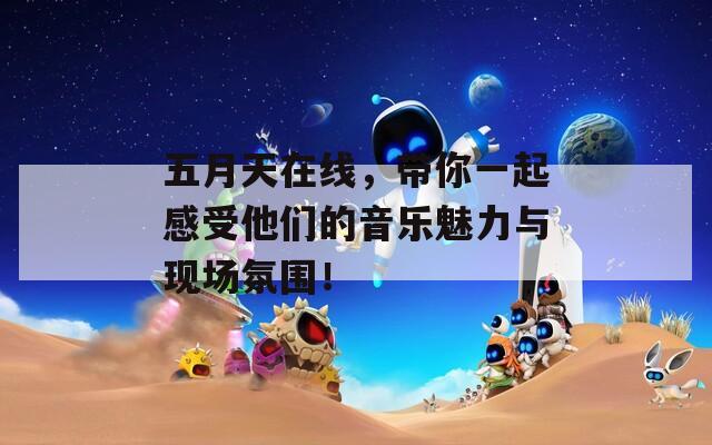 五月天在线，带你一起感受他们的音乐魅力与现场氛围！