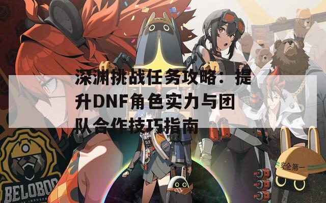深渊挑战任务攻略：提升DNF角色实力与团队合作技巧指南